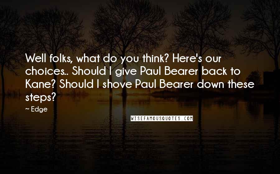 Edge Quotes: Well folks, what do you think? Here's our choices.. Should I give Paul Bearer back to Kane? Should I shove Paul Bearer down these steps?