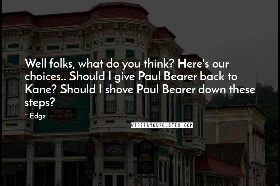 Edge Quotes: Well folks, what do you think? Here's our choices.. Should I give Paul Bearer back to Kane? Should I shove Paul Bearer down these steps?