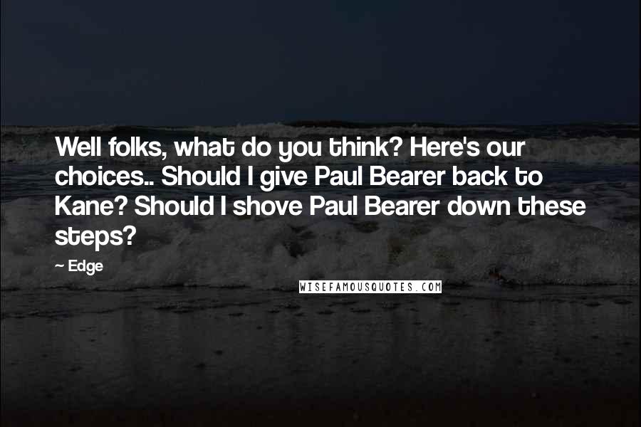 Edge Quotes: Well folks, what do you think? Here's our choices.. Should I give Paul Bearer back to Kane? Should I shove Paul Bearer down these steps?