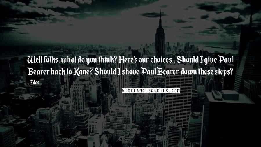 Edge Quotes: Well folks, what do you think? Here's our choices.. Should I give Paul Bearer back to Kane? Should I shove Paul Bearer down these steps?