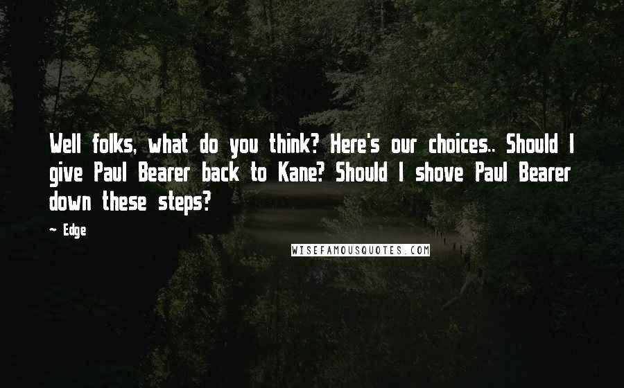 Edge Quotes: Well folks, what do you think? Here's our choices.. Should I give Paul Bearer back to Kane? Should I shove Paul Bearer down these steps?