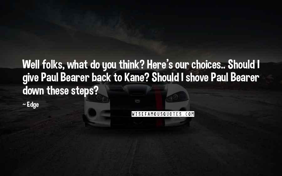 Edge Quotes: Well folks, what do you think? Here's our choices.. Should I give Paul Bearer back to Kane? Should I shove Paul Bearer down these steps?