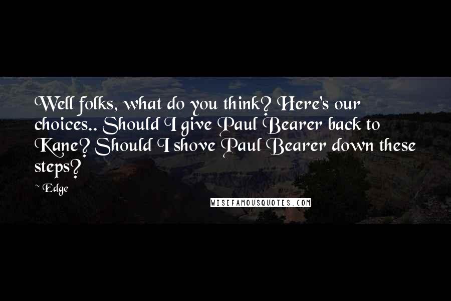 Edge Quotes: Well folks, what do you think? Here's our choices.. Should I give Paul Bearer back to Kane? Should I shove Paul Bearer down these steps?