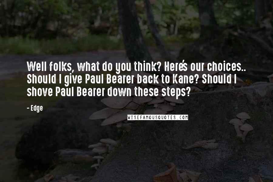 Edge Quotes: Well folks, what do you think? Here's our choices.. Should I give Paul Bearer back to Kane? Should I shove Paul Bearer down these steps?