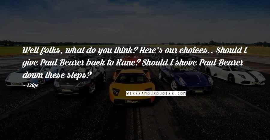 Edge Quotes: Well folks, what do you think? Here's our choices.. Should I give Paul Bearer back to Kane? Should I shove Paul Bearer down these steps?