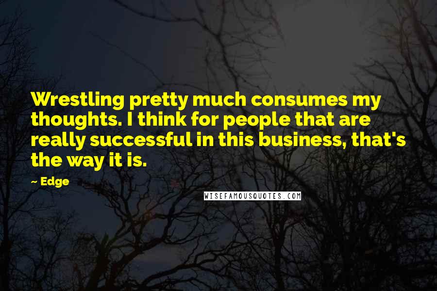 Edge Quotes: Wrestling pretty much consumes my thoughts. I think for people that are really successful in this business, that's the way it is.