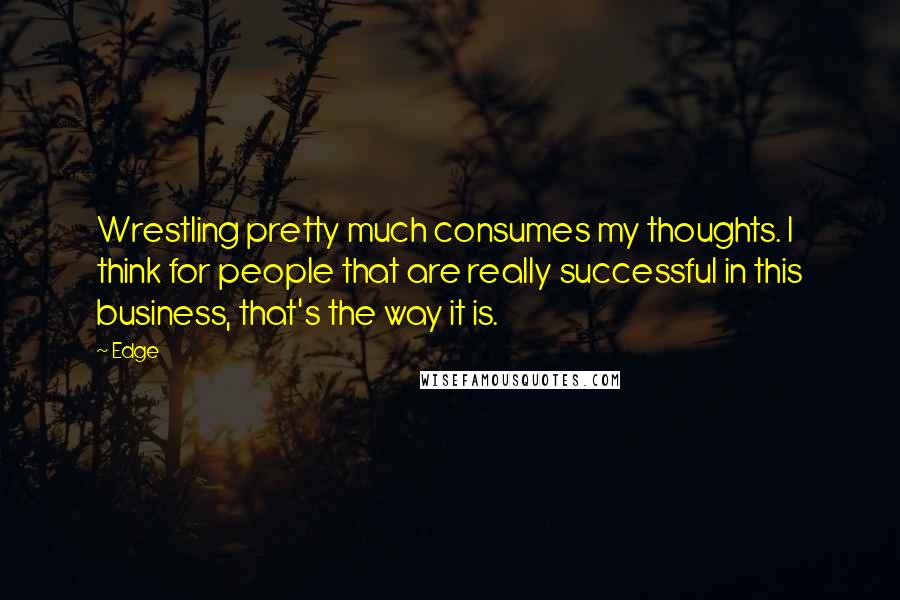 Edge Quotes: Wrestling pretty much consumes my thoughts. I think for people that are really successful in this business, that's the way it is.