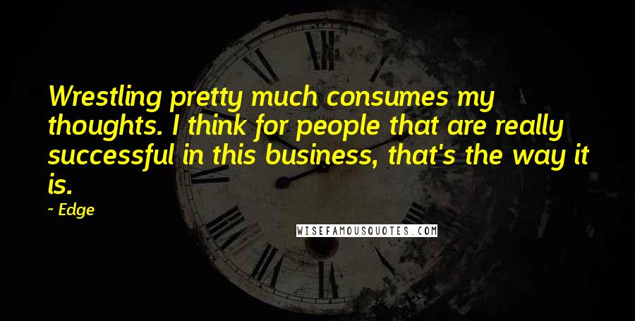 Edge Quotes: Wrestling pretty much consumes my thoughts. I think for people that are really successful in this business, that's the way it is.