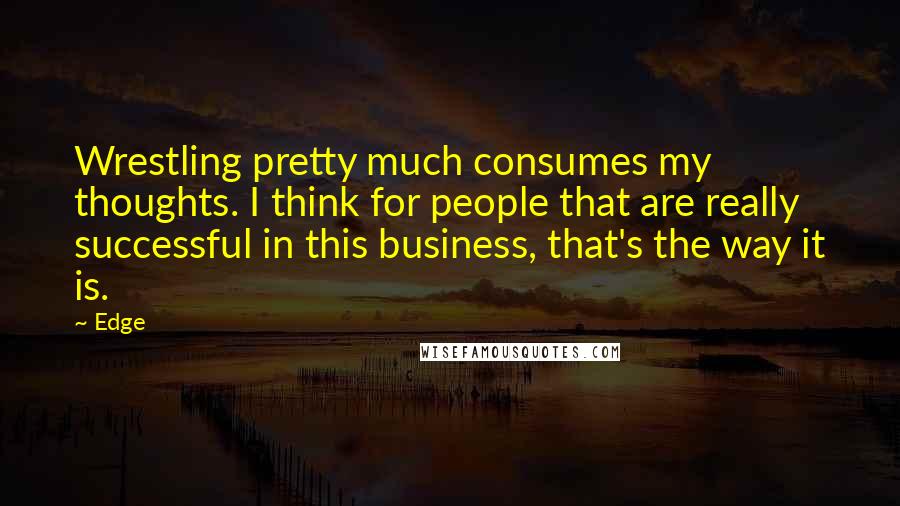 Edge Quotes: Wrestling pretty much consumes my thoughts. I think for people that are really successful in this business, that's the way it is.