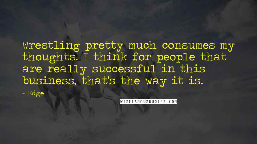 Edge Quotes: Wrestling pretty much consumes my thoughts. I think for people that are really successful in this business, that's the way it is.
