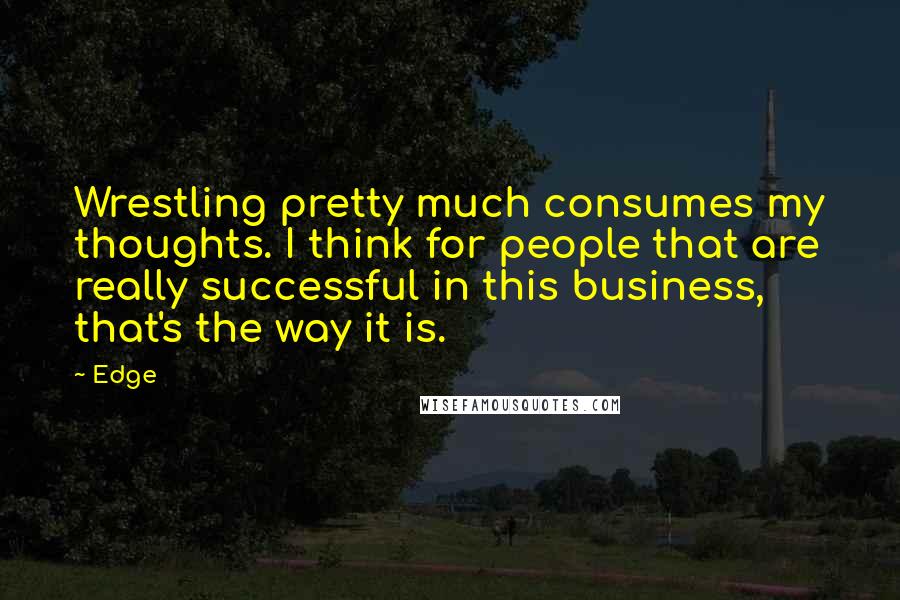Edge Quotes: Wrestling pretty much consumes my thoughts. I think for people that are really successful in this business, that's the way it is.