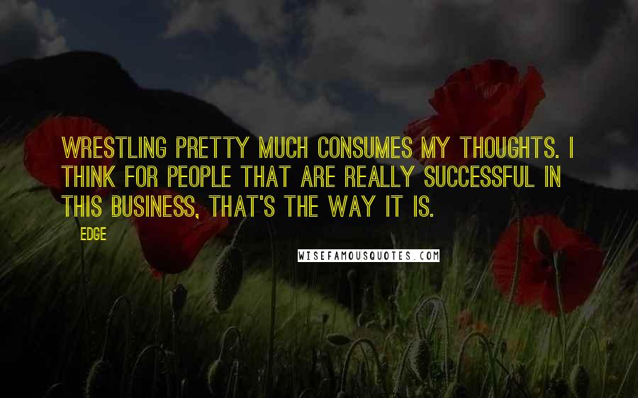 Edge Quotes: Wrestling pretty much consumes my thoughts. I think for people that are really successful in this business, that's the way it is.
