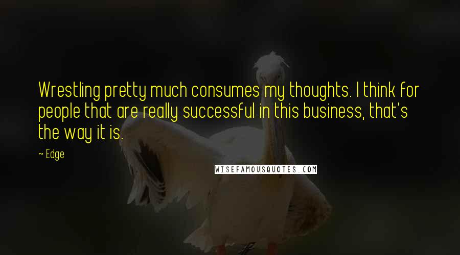 Edge Quotes: Wrestling pretty much consumes my thoughts. I think for people that are really successful in this business, that's the way it is.