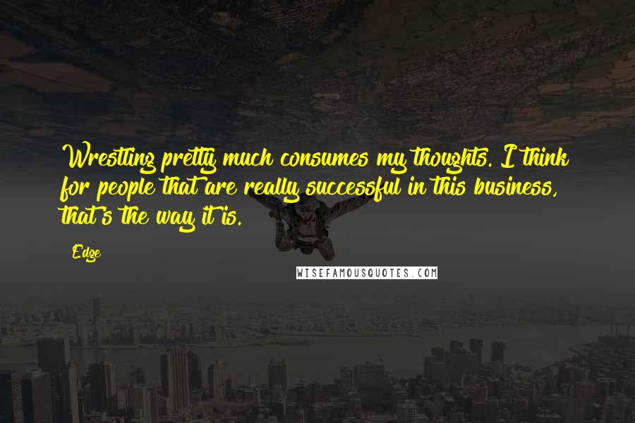 Edge Quotes: Wrestling pretty much consumes my thoughts. I think for people that are really successful in this business, that's the way it is.