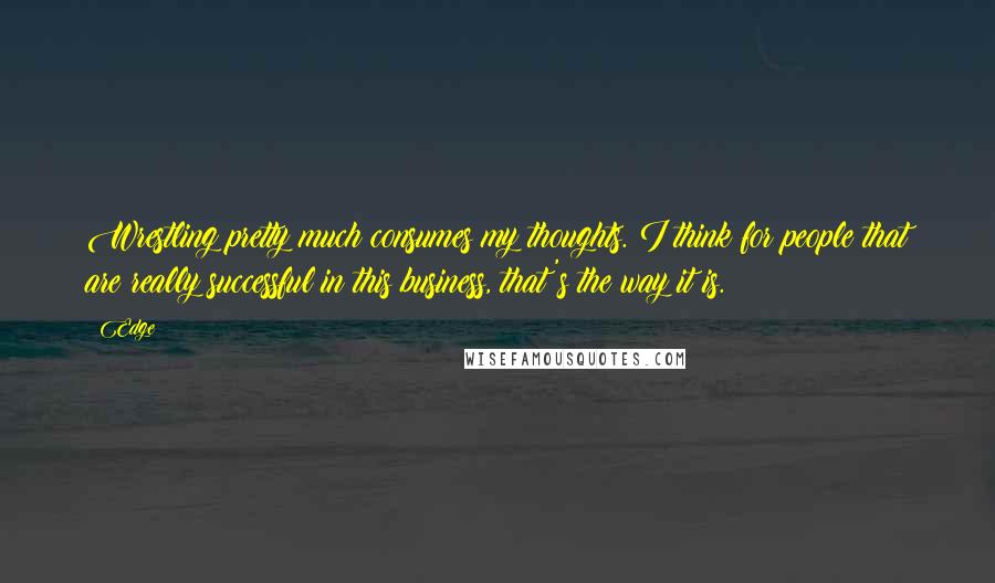 Edge Quotes: Wrestling pretty much consumes my thoughts. I think for people that are really successful in this business, that's the way it is.