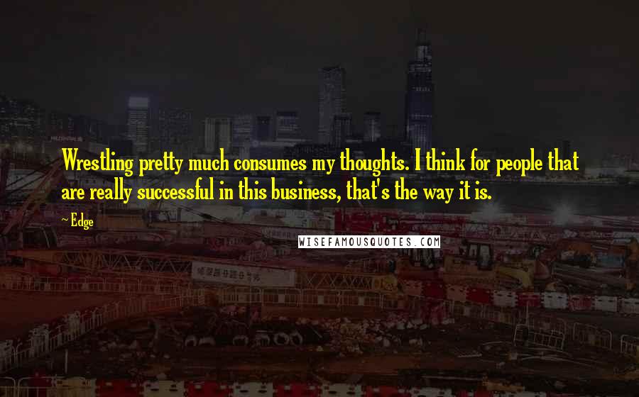 Edge Quotes: Wrestling pretty much consumes my thoughts. I think for people that are really successful in this business, that's the way it is.