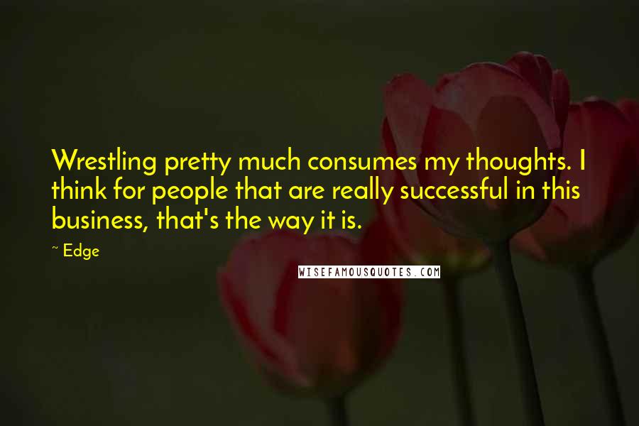 Edge Quotes: Wrestling pretty much consumes my thoughts. I think for people that are really successful in this business, that's the way it is.