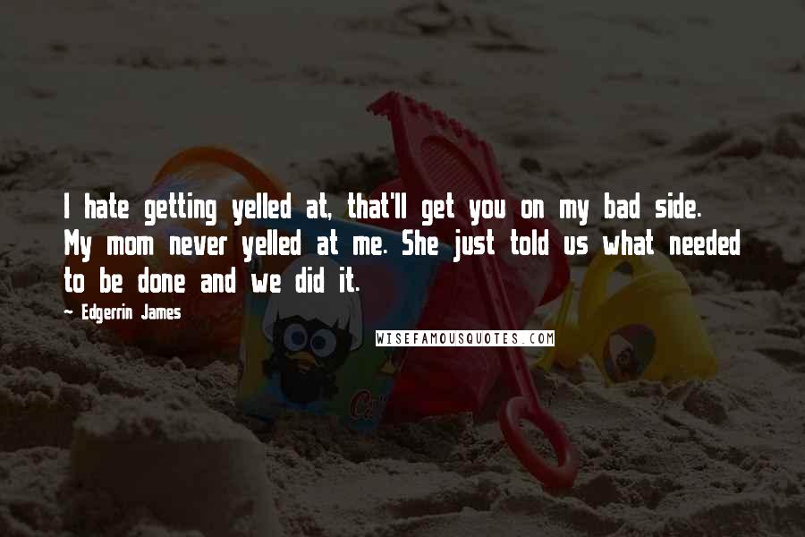 Edgerrin James Quotes: I hate getting yelled at, that'll get you on my bad side. My mom never yelled at me. She just told us what needed to be done and we did it.
