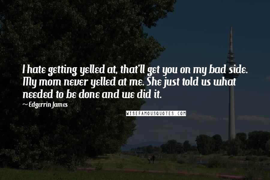 Edgerrin James Quotes: I hate getting yelled at, that'll get you on my bad side. My mom never yelled at me. She just told us what needed to be done and we did it.