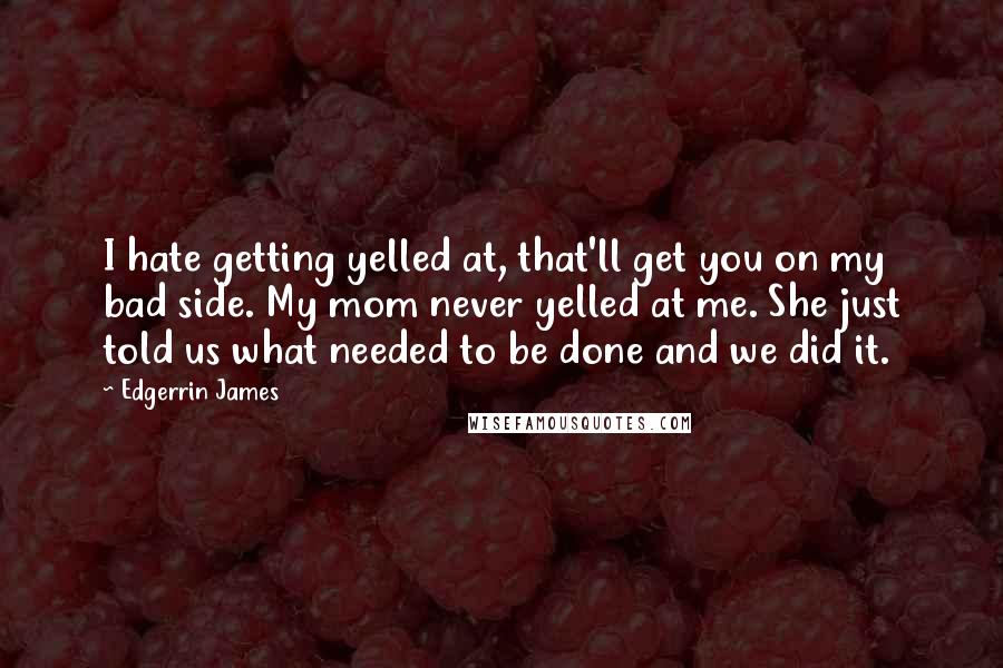 Edgerrin James Quotes: I hate getting yelled at, that'll get you on my bad side. My mom never yelled at me. She just told us what needed to be done and we did it.