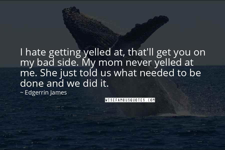 Edgerrin James Quotes: I hate getting yelled at, that'll get you on my bad side. My mom never yelled at me. She just told us what needed to be done and we did it.