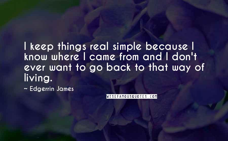 Edgerrin James Quotes: I keep things real simple because I know where I came from and I don't ever want to go back to that way of living.