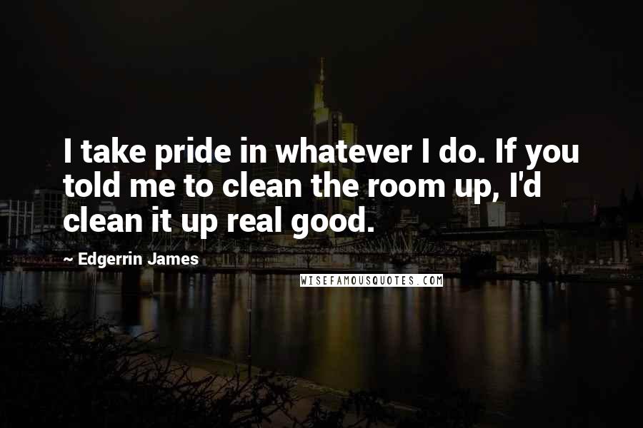 Edgerrin James Quotes: I take pride in whatever I do. If you told me to clean the room up, I'd clean it up real good.