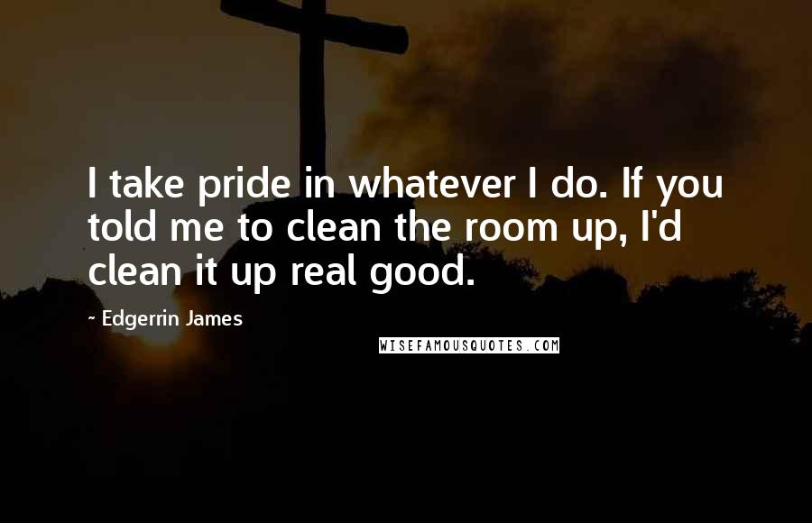 Edgerrin James Quotes: I take pride in whatever I do. If you told me to clean the room up, I'd clean it up real good.