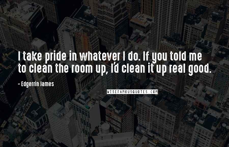 Edgerrin James Quotes: I take pride in whatever I do. If you told me to clean the room up, I'd clean it up real good.