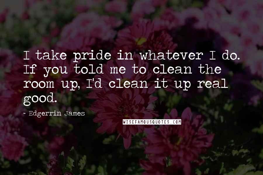 Edgerrin James Quotes: I take pride in whatever I do. If you told me to clean the room up, I'd clean it up real good.