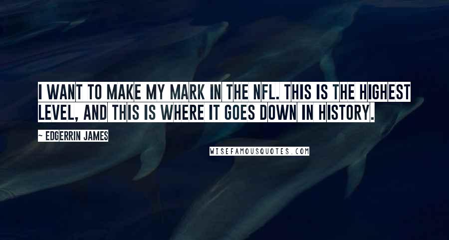 Edgerrin James Quotes: I want to make my mark in the NFL. This is the highest level, and this is where it goes down in history.