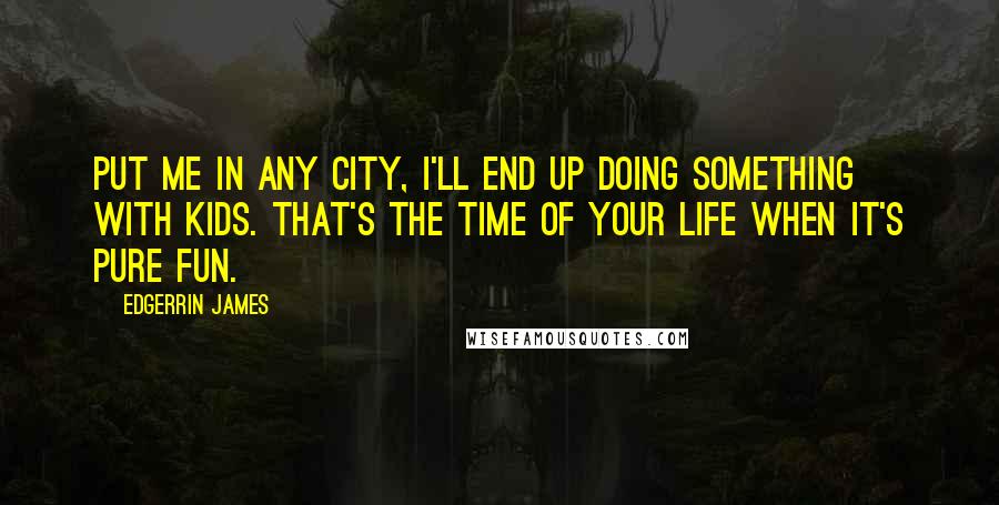 Edgerrin James Quotes: Put me in any city, I'll end up doing something with kids. That's the time of your life when it's pure fun.