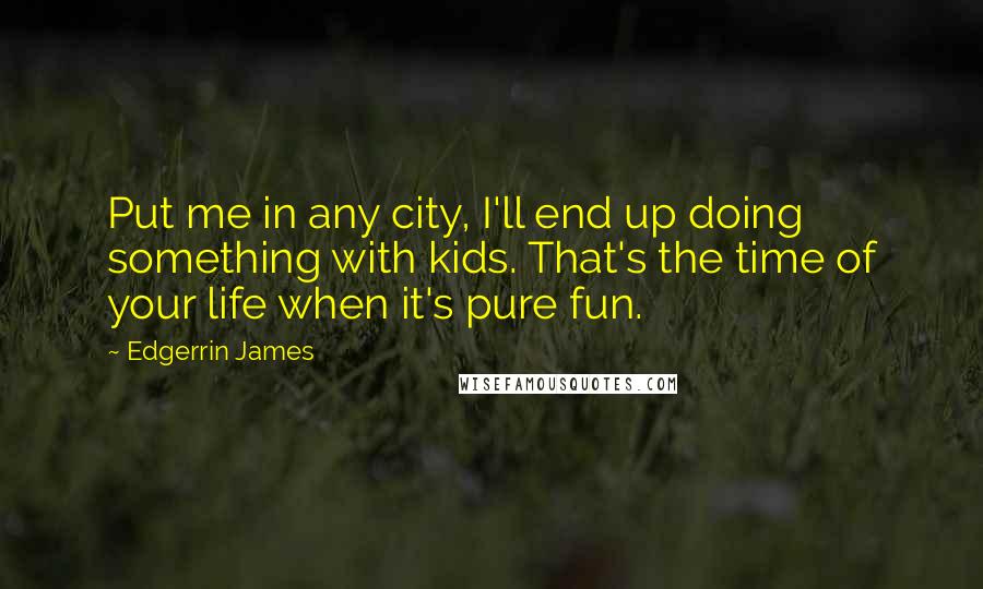 Edgerrin James Quotes: Put me in any city, I'll end up doing something with kids. That's the time of your life when it's pure fun.