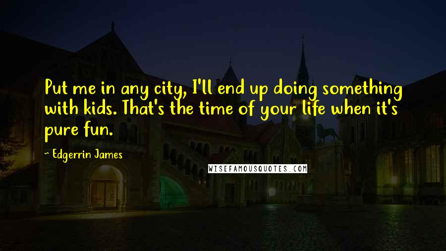 Edgerrin James Quotes: Put me in any city, I'll end up doing something with kids. That's the time of your life when it's pure fun.