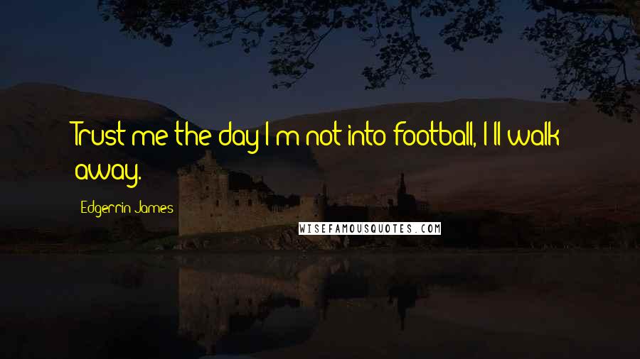 Edgerrin James Quotes: Trust me-the day I'm not into football, I'll walk away.