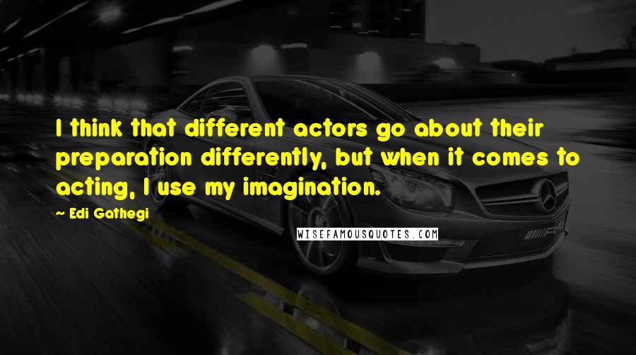 Edi Gathegi Quotes: I think that different actors go about their preparation differently, but when it comes to acting, I use my imagination.