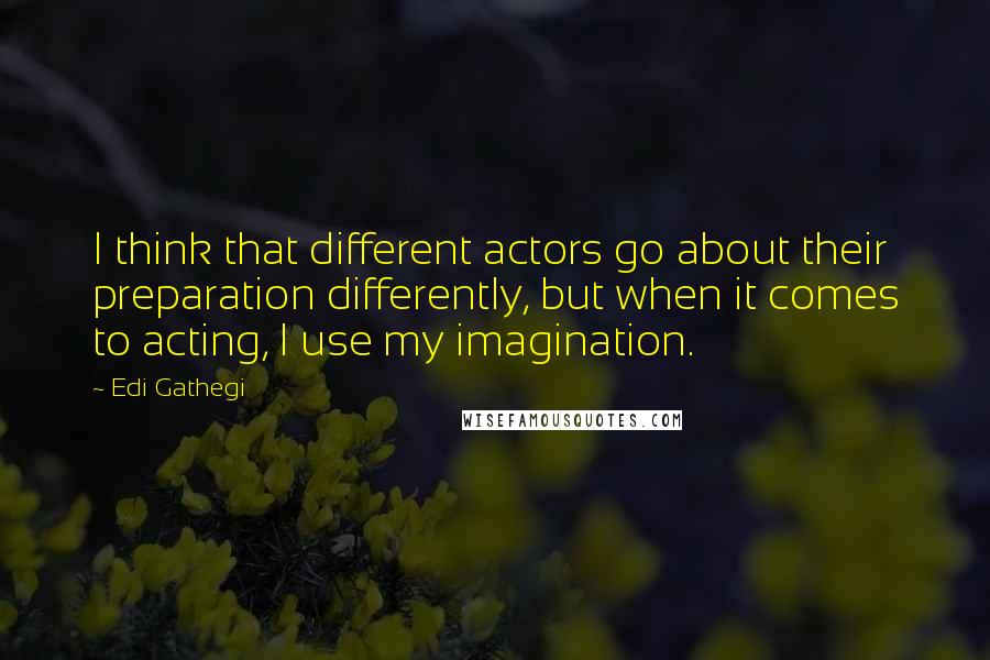 Edi Gathegi Quotes: I think that different actors go about their preparation differently, but when it comes to acting, I use my imagination.