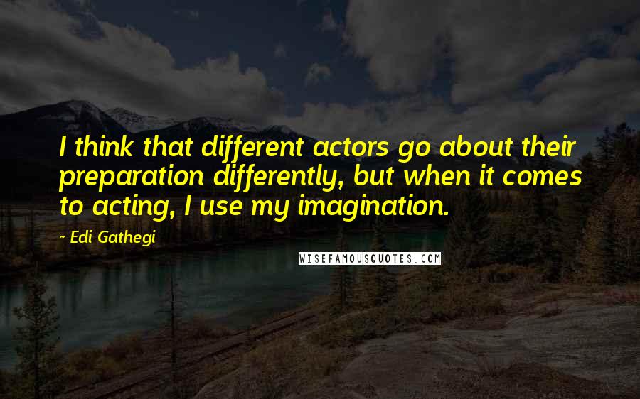 Edi Gathegi Quotes: I think that different actors go about their preparation differently, but when it comes to acting, I use my imagination.