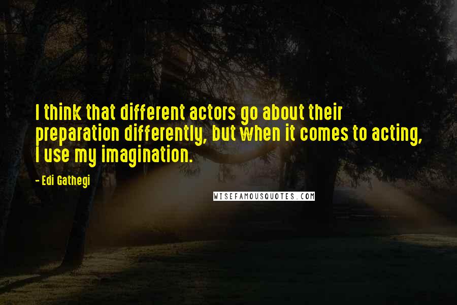 Edi Gathegi Quotes: I think that different actors go about their preparation differently, but when it comes to acting, I use my imagination.