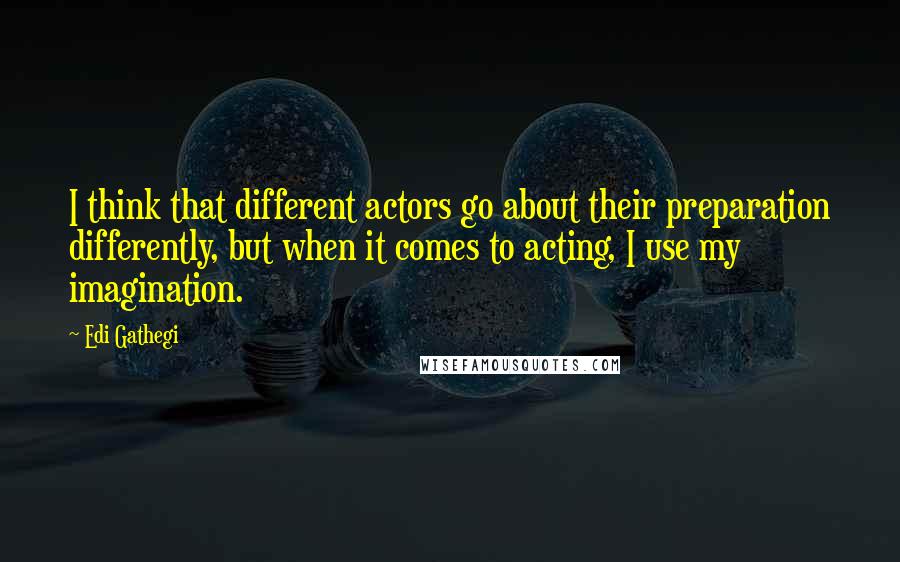 Edi Gathegi Quotes: I think that different actors go about their preparation differently, but when it comes to acting, I use my imagination.