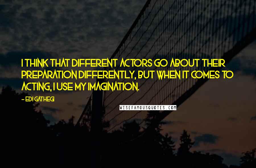 Edi Gathegi Quotes: I think that different actors go about their preparation differently, but when it comes to acting, I use my imagination.