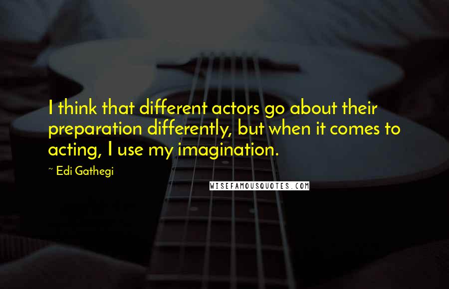 Edi Gathegi Quotes: I think that different actors go about their preparation differently, but when it comes to acting, I use my imagination.