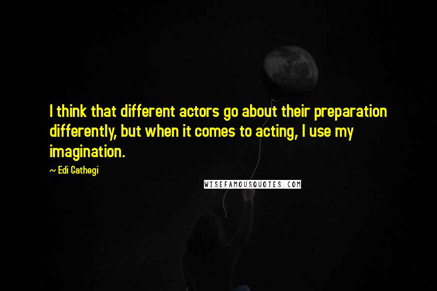 Edi Gathegi Quotes: I think that different actors go about their preparation differently, but when it comes to acting, I use my imagination.