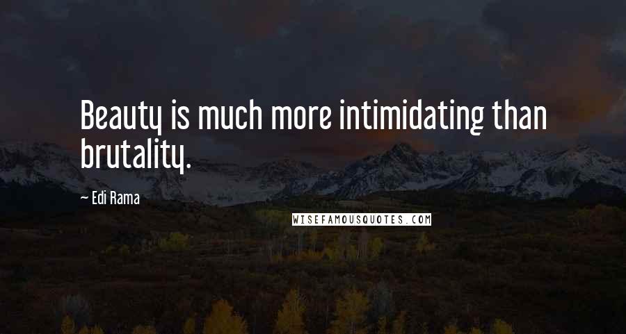 Edi Rama Quotes: Beauty is much more intimidating than brutality.