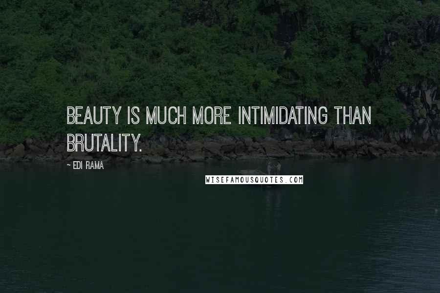 Edi Rama Quotes: Beauty is much more intimidating than brutality.