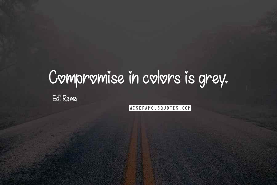 Edi Rama Quotes: Compromise in colors is grey.