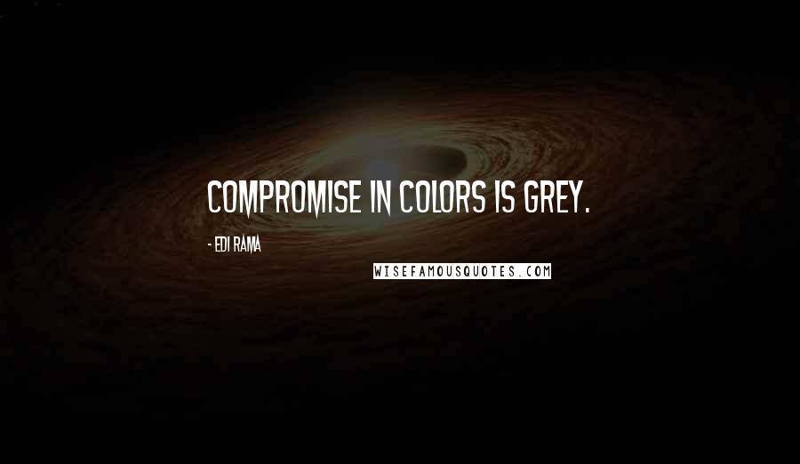 Edi Rama Quotes: Compromise in colors is grey.