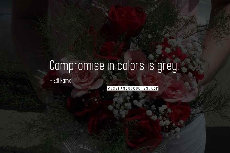 Edi Rama Quotes: Compromise in colors is grey.