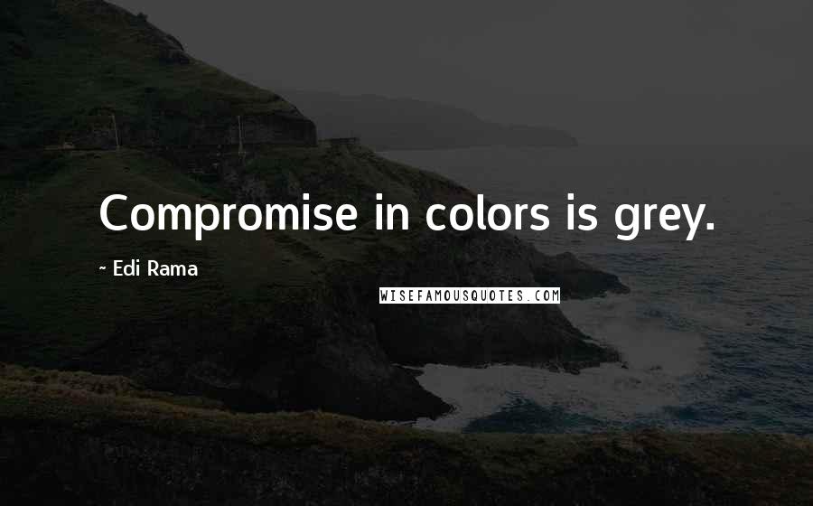 Edi Rama Quotes: Compromise in colors is grey.