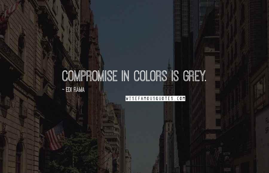 Edi Rama Quotes: Compromise in colors is grey.